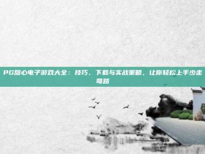 PG甜心电子游戏大全：技巧、下载与实战策略，让你轻松上手少走弯路
