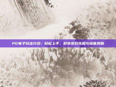 PG电子玩法介绍：轻松上手，尽享游戏乐趣与惊喜奖励
