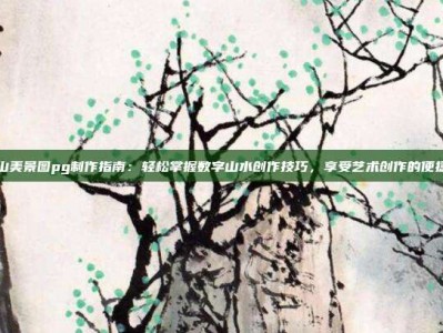 电子江山美景图pg制作指南：轻松掌握数字山水创作技巧，享受艺术创作的便捷与快乐