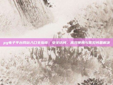 pg电子平台网站入口全指南：安全访问、高效使用与常见问题解决