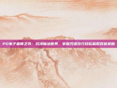 PG电子巫师之书：沉浸魔法世界，掌握咒语技巧轻松赢取百倍奖励