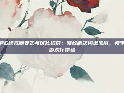 电子PG模拟器安装与优化指南：轻松解决闪退黑屏，畅享虚拟游戏厅体验