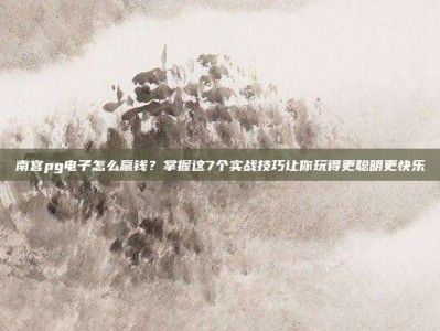 南宫pg电子怎么赢钱？掌握这7个实战技巧让你玩得更聪明更快乐
