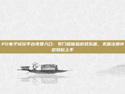 PG电子试玩平台免费入口：零门槛体验游戏乐趣，无需注册存款轻松上手