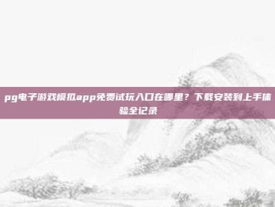 pg电子游戏模拟app免费试玩入口在哪里？下载安装到上手体验全记录
