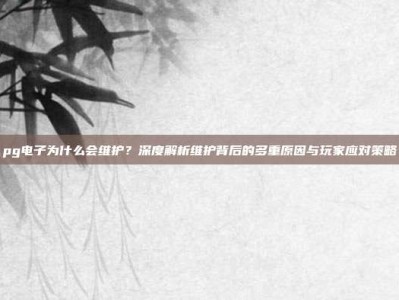 pg电子为什么会维护？深度解析维护背后的多重原因与玩家应对策略