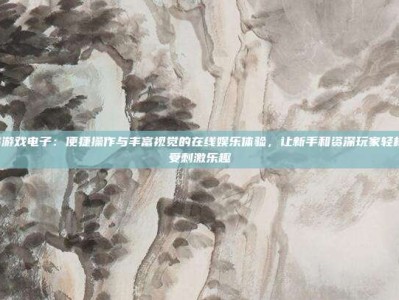 彩票PG游戏电子：便捷操作与丰富视觉的在线娱乐体验，让新手和资深玩家轻松上手享受刺激乐趣