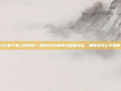 PG电子有人控制吗？揭秘RNG机制与监管认证，确保游戏公平透明