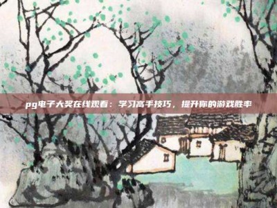 pg电子大奖在线观看：学习高手技巧，提升你的游戏胜率