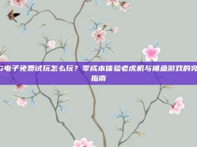 PG电子免费试玩怎么玩？零成本体验老虎机与捕鱼游戏的完整指南