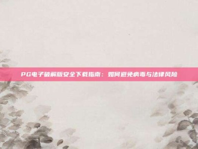 PG电子破解版安全下载指南：如何避免病毒与法律风险