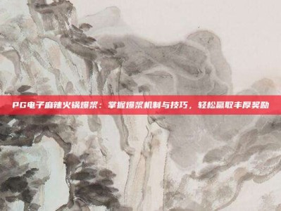 PG电子麻辣火锅爆浆：掌握爆浆机制与技巧，轻松赢取丰厚奖励