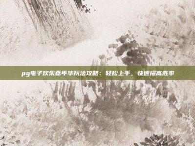pg电子欢乐嘉年华玩法攻略：轻松上手，快速提高胜率