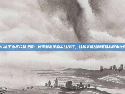 PG电子麻将攻略视频：新手到高手的实战技巧，轻松掌握胡牌策略与概率计算