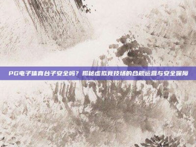 PG电子体育台子安全吗？揭秘虚拟竞技场的合规运营与安全保障