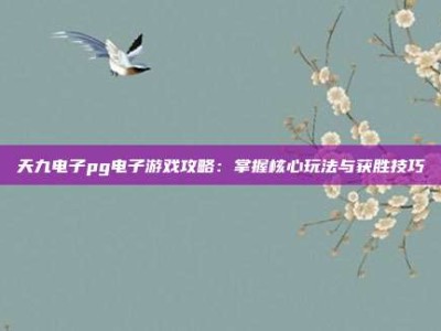 天九电子pg电子游戏攻略：掌握核心玩法与获胜技巧