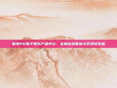 探索PG电子娱乐产品中心：全新游戏体验与沉浸式乐趣