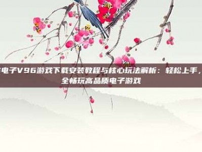 PG电子V96游戏下载安装教程与核心玩法解析：轻松上手，安全畅玩高品质电子游戏