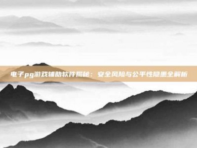电子pg游戏辅助软件揭秘：安全风险与公平性隐患全解析