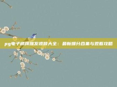 pg电子棋牌爆发视频大全：最新爆分合集与观看攻略