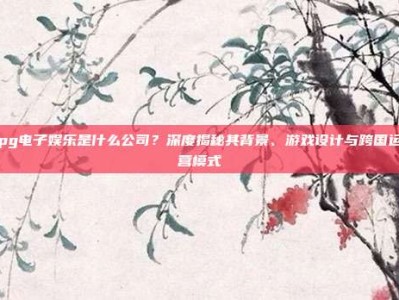 pg电子娱乐是什么公司？深度揭秘其背景、游戏设计与跨国运营模式