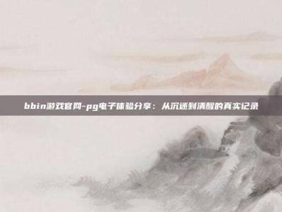 bbin游戏官网-pg电子体验分享：从沉迷到清醒的真实记录