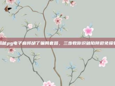 揭秘pg电子麻将胡了骗局套路，三步教你识破陷阱避免损失