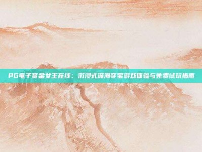 PG电子赏金女王在线：沉浸式深海夺宝游戏体验与免费试玩指南