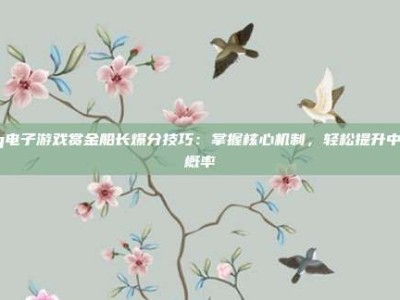 pg电子游戏赏金船长爆分技巧：掌握核心机制，轻松提升中奖概率