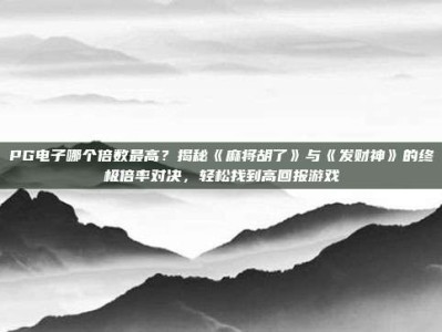 PG电子哪个倍数最高？揭秘《麻将胡了》与《发财神》的终极倍率对决，轻松找到高回报游戏