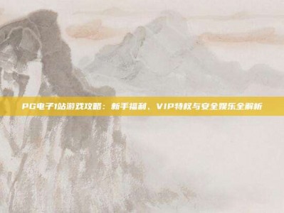 PG电子1站游戏攻略：新手福利、VIP特权与安全娱乐全解析
