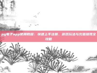 pg电子app使用教程：快速上手注册、游戏玩法与充值提现全攻略