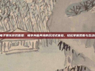 PG电子娱乐游戏直播：畅享身临其境的沉浸式体验，轻松掌握观看与互动技巧