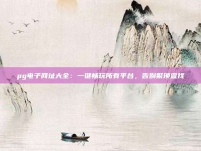 pg电子网址大全：一键畅玩所有平台，告别繁琐查找