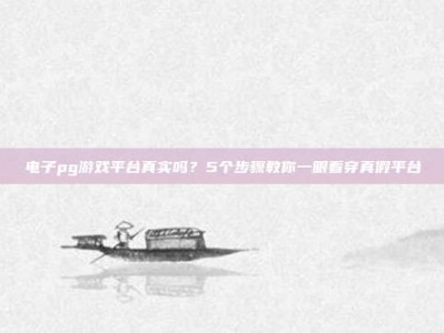 电子pg游戏平台真实吗？5个步骤教你一眼看穿真假平台