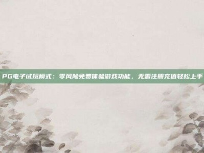 PG电子试玩模式：零风险免费体验游戏功能，无需注册充值轻松上手