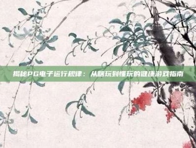 揭秘PG电子运行规律：从瞎玩到懂玩的健康游戏指南