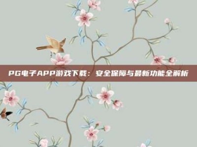 PG电子APP游戏下载：安全保障与最新功能全解析