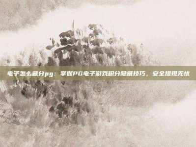 电子怎么藏分pg：掌握PG电子游戏积分隐藏技巧，安全提现无忧