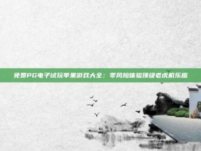 免费PG电子试玩苹果游戏大全：零风险体验顶级老虎机乐趣