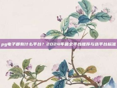 pg电子都有什么平台？2024年最全平台推荐与选平台标准