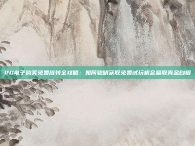 PG电子购买免费旋转全攻略：如何聪明获取免费试玩机会赢取真金白银