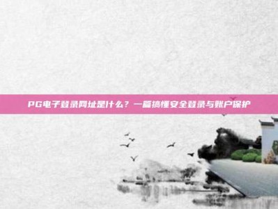 PG电子登录网址是什么？一篇搞懂安全登录与账户保护