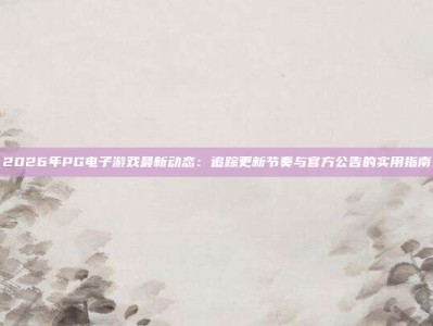 2026年PG电子游戏最新动态：追踪更新节奏与官方公告的实用指南