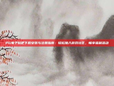 PG电子贴吧下载安装与注册指南：轻松加入游戏社区，畅享福利活动