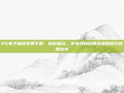 PG电子麻将免费下载：轻松畅玩，享受纯粹对局乐趣的碎片时间伙伴