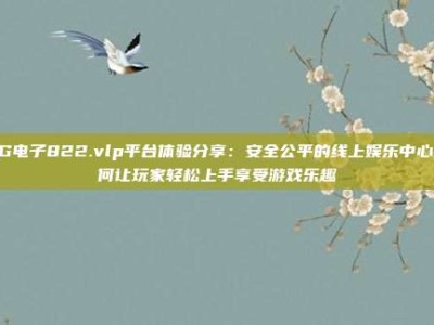 PG电子822.vlp平台体验分享：安全公平的线上娱乐中心如何让玩家轻松上手享受游戏乐趣