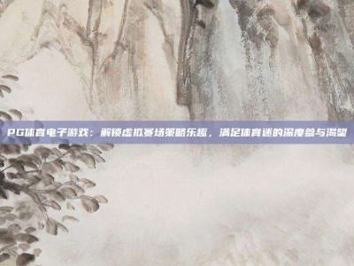 PG体育电子游戏：解锁虚拟赛场策略乐趣，满足体育迷的深度参与渴望