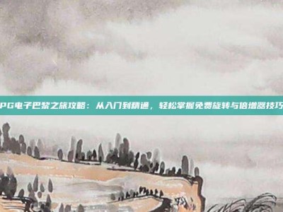 PG电子巴黎之旅攻略：从入门到精通，轻松掌握免费旋转与倍增器技巧