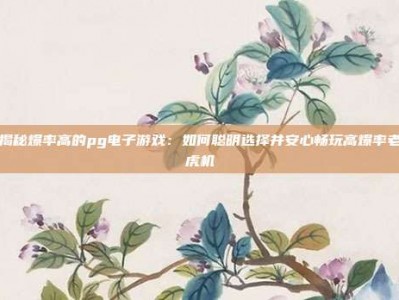 揭秘爆率高的pg电子游戏：如何聪明选择并安心畅玩高爆率老虎机